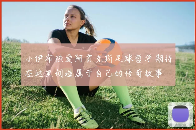 小伊布热爱阿贾克斯足球哲学期待在这里创造属于自己的传奇故事